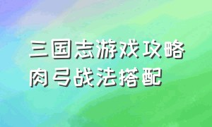 三国志游戏攻略肉弓战法搭配