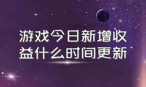 游戏今日新增收益什么时间更新