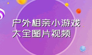 户外相亲小游戏大全图片视频