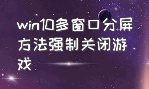 win10多窗口分屏方法强制关闭游戏