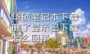 华硕笔记本下载删了显示已下载怎么回事