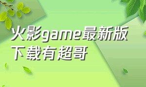 火影game最新版下载有超哥