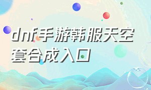 dnf手游韩服天空套合成入口