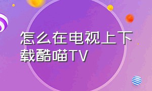 怎么在电视上下载酷喵TV