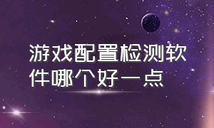 游戏配置检测软件哪个好一点