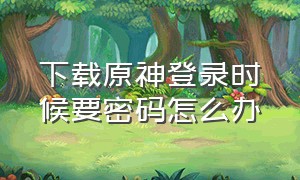 下载原神登录时候要密码怎么办