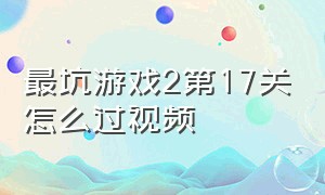 最坑游戏2第17关怎么过视频