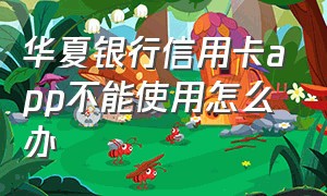 华夏银行信用卡app不能使用怎么办