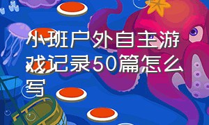 小班户外自主游戏记录50篇怎么写