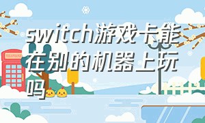 switch游戏卡能在别的机器上玩吗