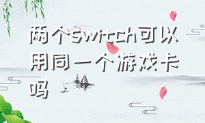 两个switch可以用同一个游戏卡吗