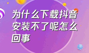 为什么下载抖音安装不了呢怎么回事