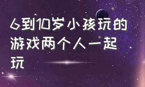 6到10岁小孩玩的游戏两个人一起玩