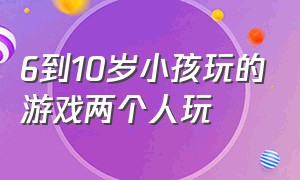 6到10岁小孩玩的游戏两个人玩