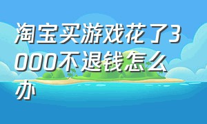 淘宝买游戏花了3000不退钱怎么办