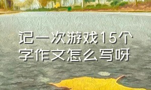 记一次游戏15个字作文怎么写呀