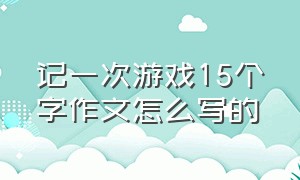 记一次游戏15个字作文怎么写的