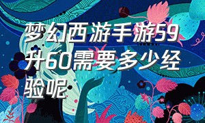 梦幻西游手游59升60需要多少经验呢