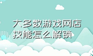 大多数游戏网店技能怎么解锁