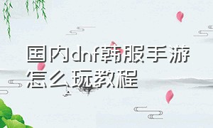 国内dnf韩服手游怎么玩教程