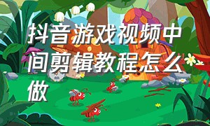 抖音游戏视频中间剪辑教程怎么做