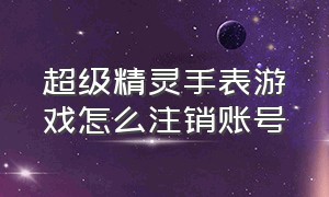 超级精灵手表游戏怎么注销账号