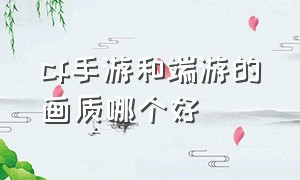 cf手游和端游的画质哪个好