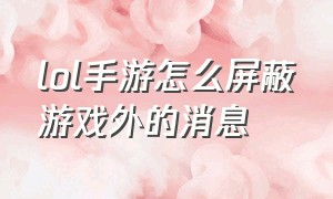 lol手游怎么屏蔽游戏外的消息