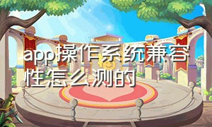 app操作系统兼容性怎么测的