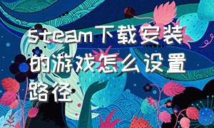 steam下载安装的游戏怎么设置路径