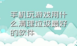 手机玩游戏用什么清理垃圾最好的软件