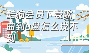 酷狗会员下载歌曲到u盘怎么找不到