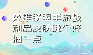 英雄联盟手游战利品皮肤哪个好抽一点