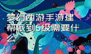 梦幻西游手游建帮派到5级需要什么