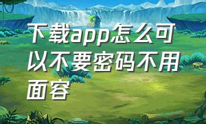 下载app怎么可以不要密码不用面容