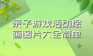 亲子游戏活动绘画图片大全简单