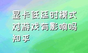 显卡低延时模式对游戏有影响吗知乎