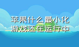 苹果什么最小化游戏还在运行中