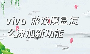 vivo 游戏魔盒怎么添加新功能