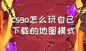 csgo怎么玩自己下载的地图模式