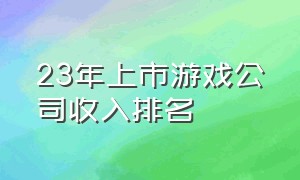 23年上市游戏公司收入排名