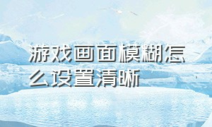 游戏画面模糊怎么设置清晰