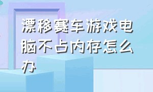 漂移赛车游戏电脑不占内存怎么办