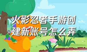 火影忍者手游创建新账号怎么弄