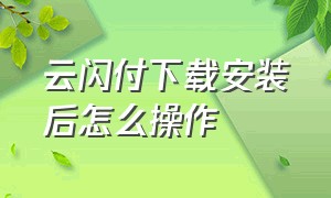 云闪付下载安装后怎么操作