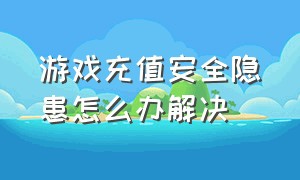 游戏充值安全隐患怎么办解决