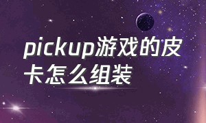 pickup游戏的皮卡怎么组装