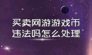 买卖网游游戏币违法吗怎么处理