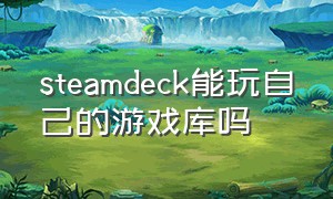 steamdeck能玩自己的游戏库吗