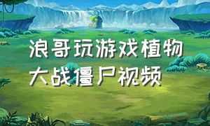 浪哥玩游戏植物大战僵尸视频